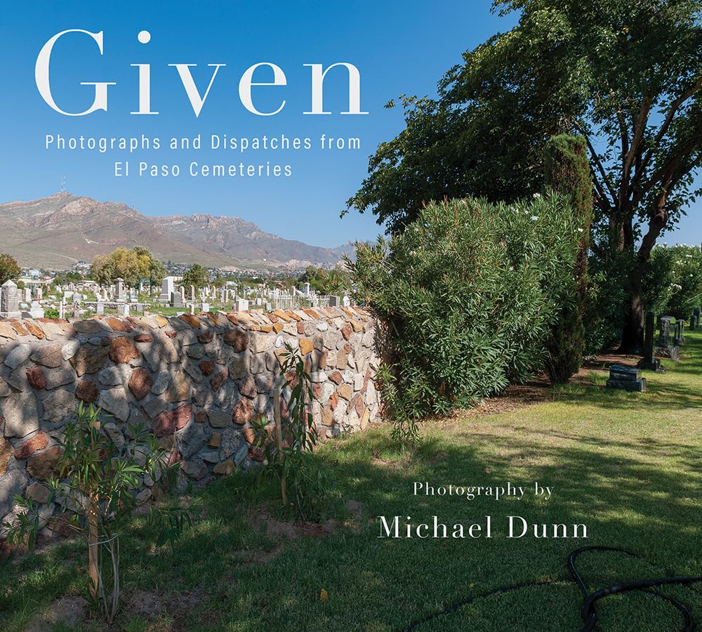 Given: Photographs and Dispatches from El Paso Cemeteries (Sara and John Lindsey Series in the Arts and Humanities)