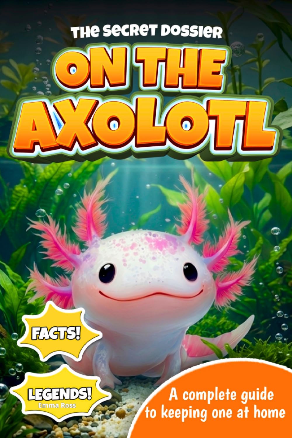 The Secret Dossier on the Axolotl: All the Most Interesting Facts, Legends, and Tips in One Book. For Kids and Adults. Discover What Others Don’t Know