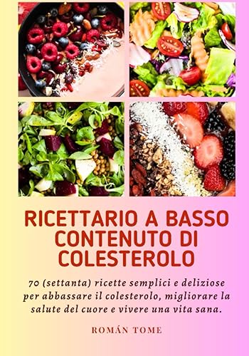 Ricettario a basso contenuto di colesterolo 70 (settanta) ricette semplici e deliziose per abbassare il colesterolo, migliorare la salute del cuore