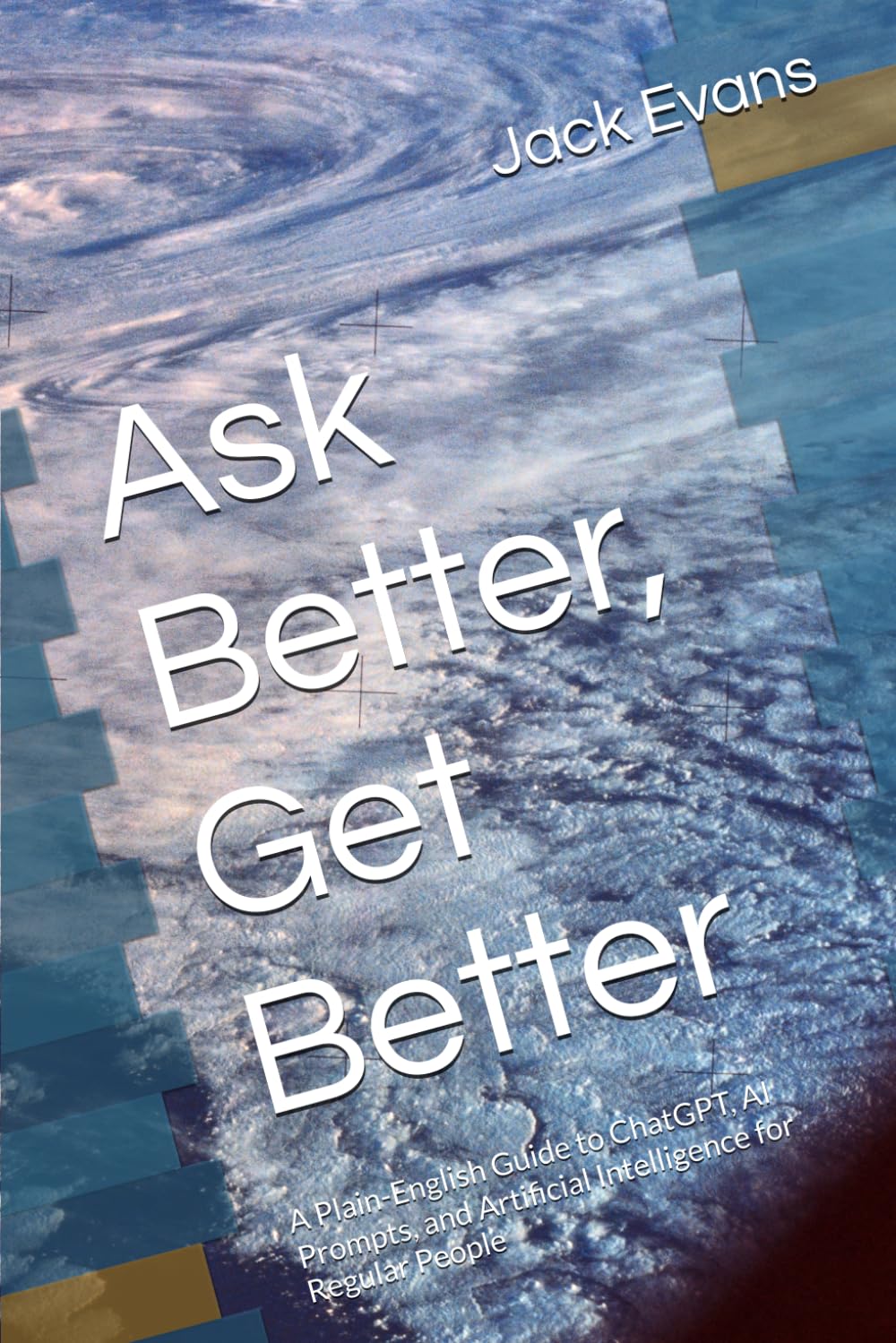 Ask Better, Get Better: A Plain-English Guide to ChatGPT, AI Prompts, and Artificial Intelligence for Regular People