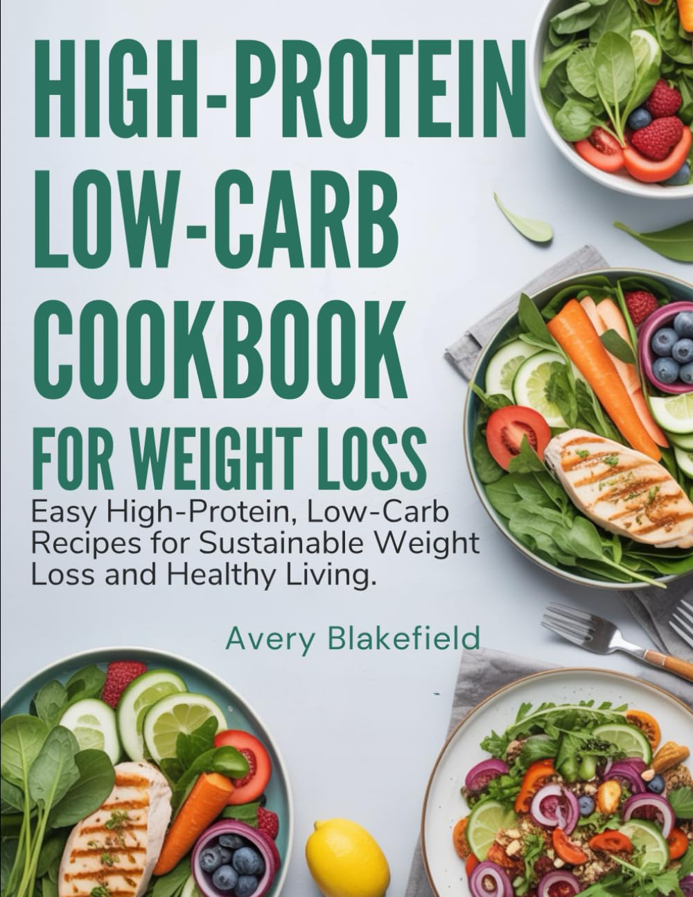High-Protein Low-Carb Cookbook for Weight Loss: Easy High-Protein, Low-Carb Recipes for Sustainable W eight Loss and Healthy Living
