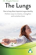 The Lungs - How to keep these important organs healthy : Holistic ways to cleanse, strengthen and revitalize them