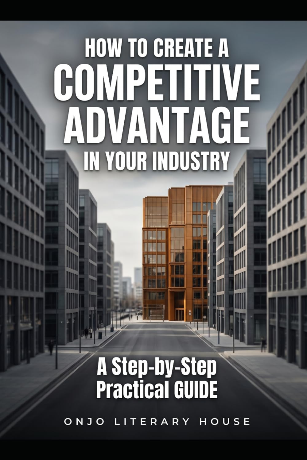 How to Create a Competitive Advantage in Your Industry: A Step-by-Step Practical GUIDE