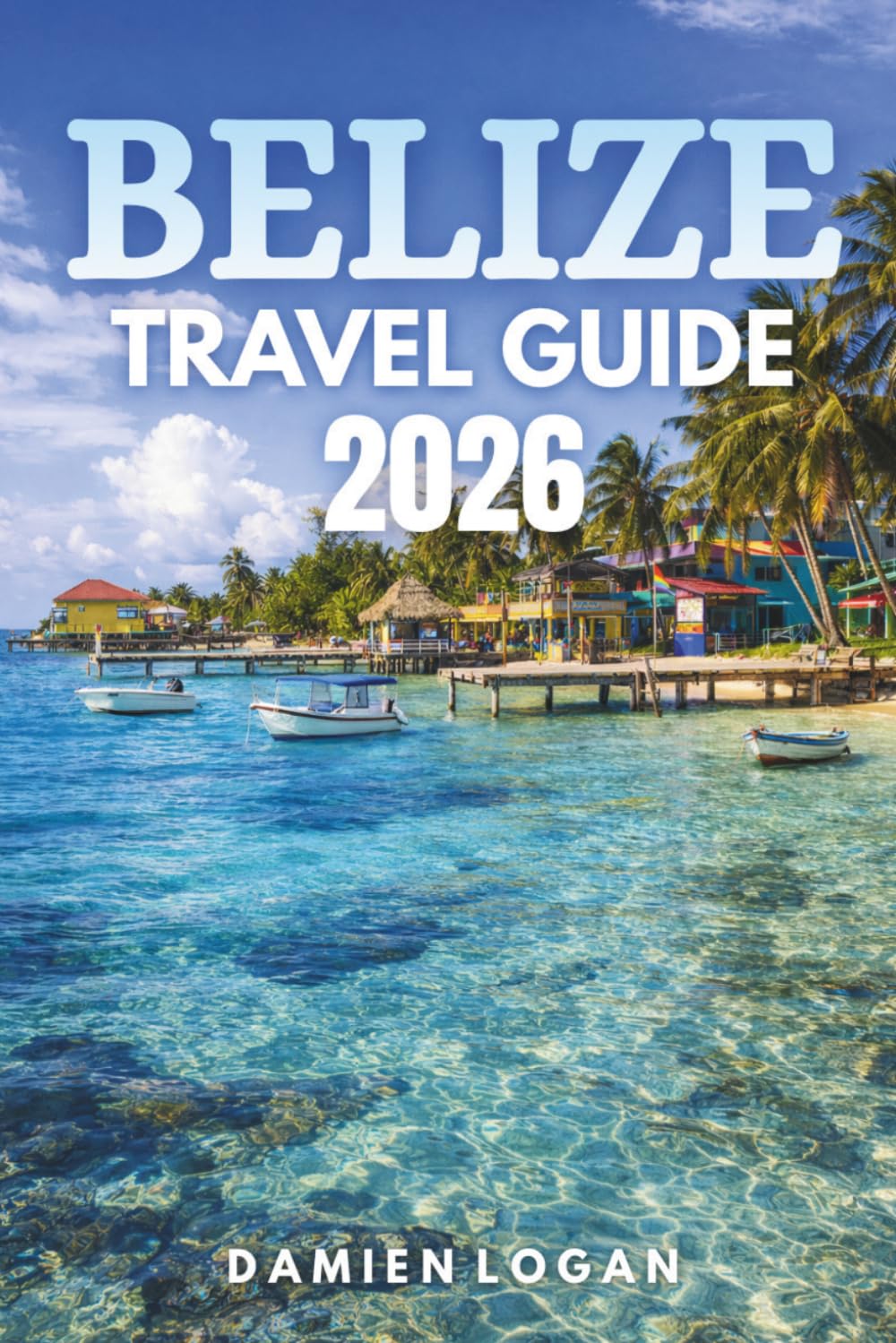 BELIZE TRAVEL GUIDE 2026: Uncover Hidden Wonders, Rich Culture, and Unforgettable Adventures in a Tropical Paradise