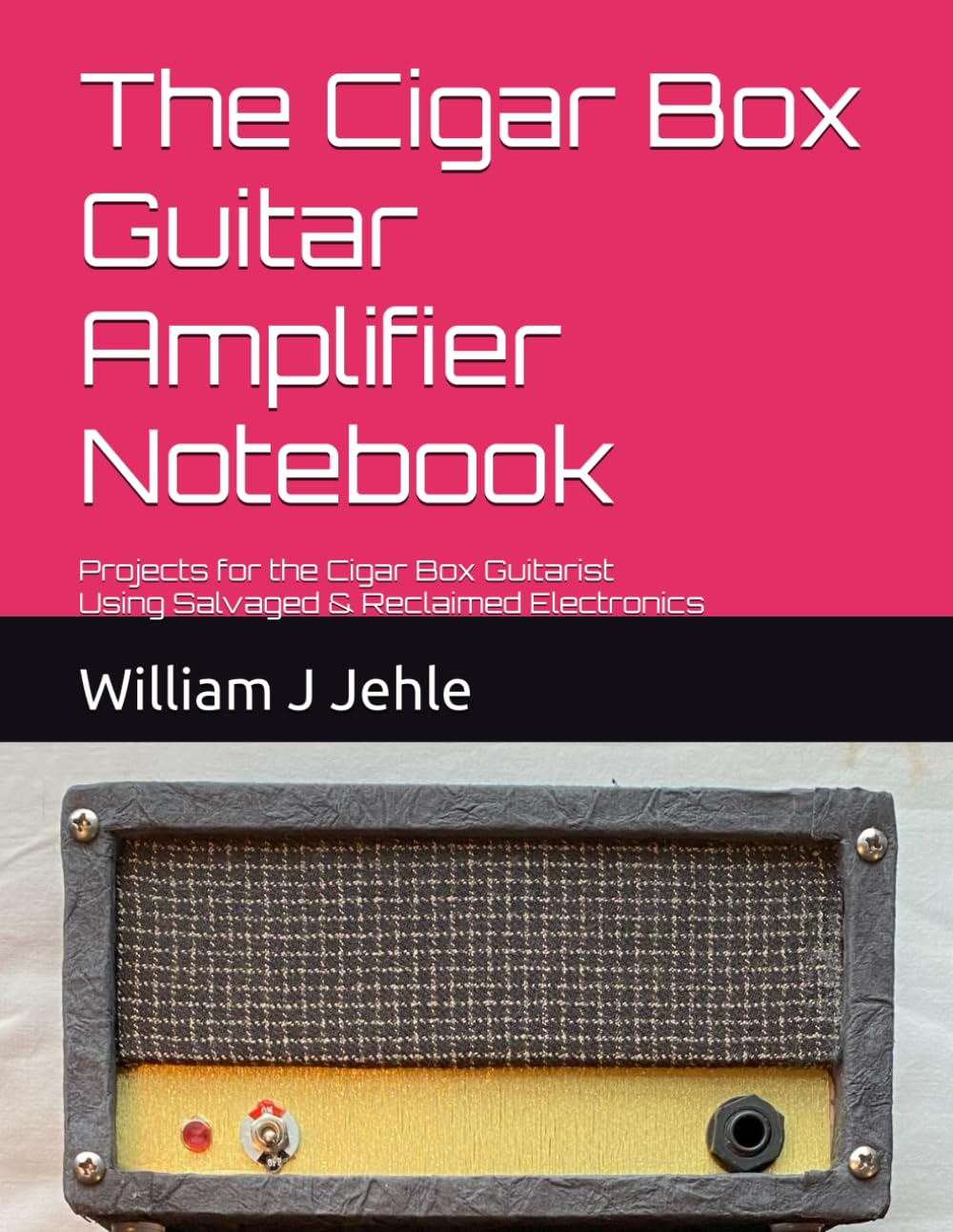 The Cigar Box Guitar Amplifier Notebook: Projects for the Cigar Box Guitarist Using Salvaged & Reclaimed Electronics