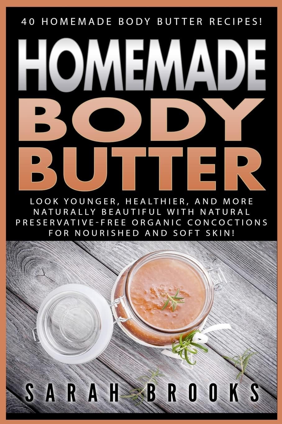 Homemade Body Butter: 40 Homemade Body Butter Recipes! Look Younger, Healthier, And More Naturally Beautiful With Natural Preservative-Free Organic Concoctions For Nourished And Soft Skin!