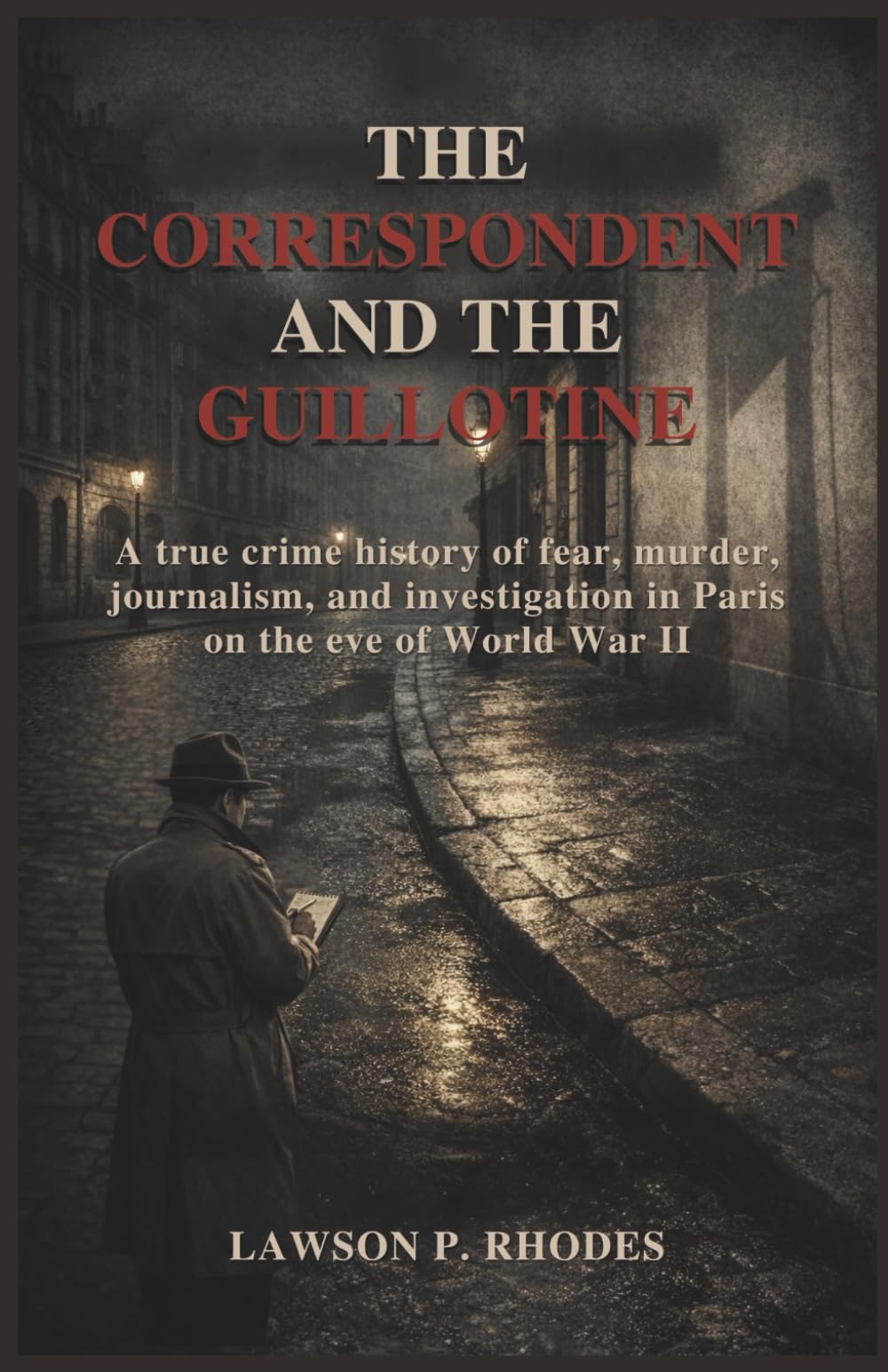 The Correspondent and the Guillotine: A true crime history of fear, murder, journalism, and investigation in Paris on the eve of World War II