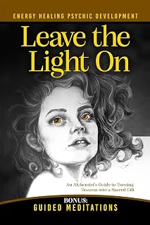 Leave the Light On: How to Turn Past Trauma into Psychic Power-An Alchemist's Psychic Development Masterclass with Meditations, Exercises, and Energy Healing (The Alchemist of Light)