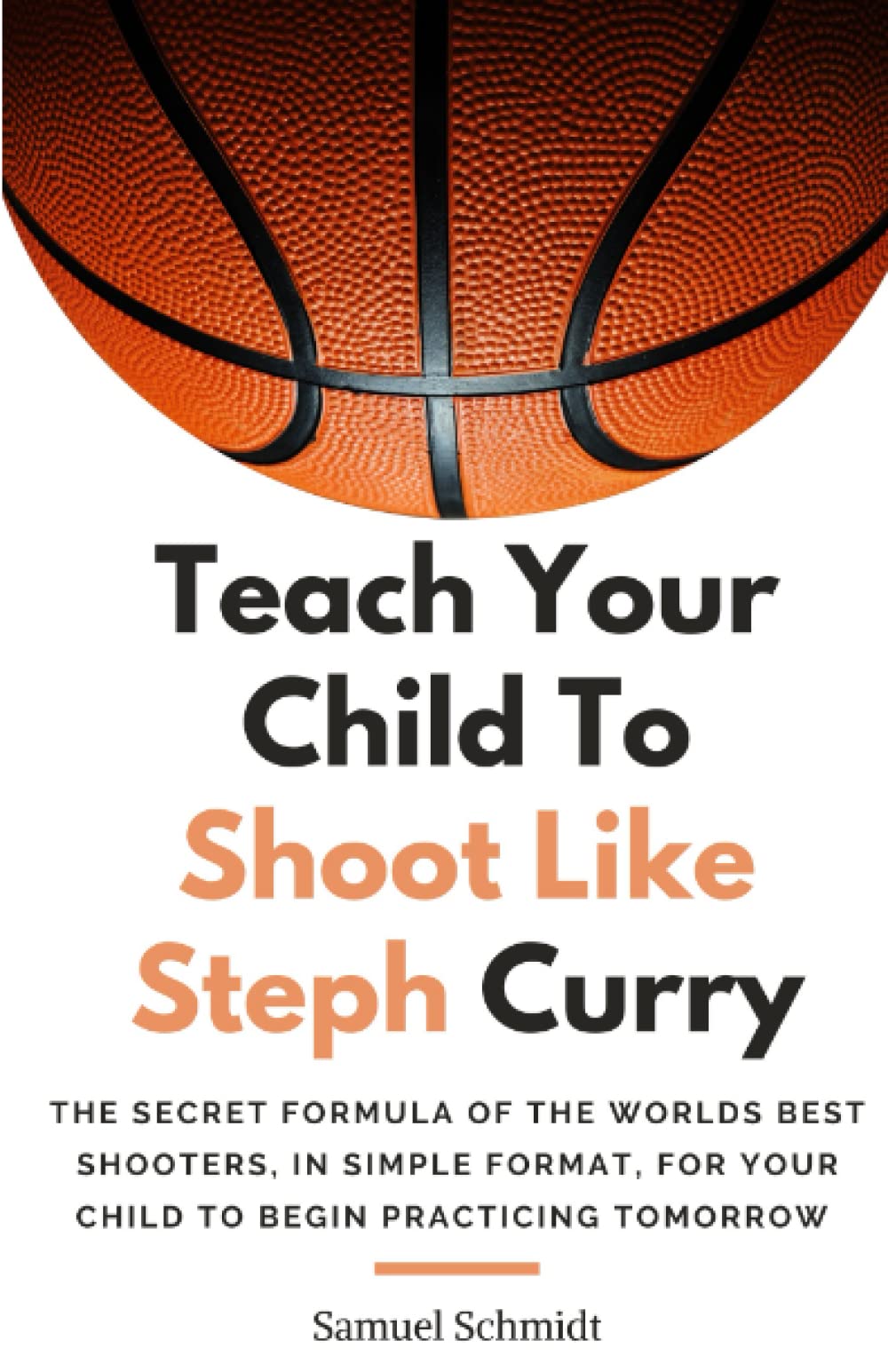 Teach Your Child To Shoot Like Steph Curry: The Secret Formula Of The World's Best Shooters, In Simple Format, For Your Child To Begin Practicing Tomorrow