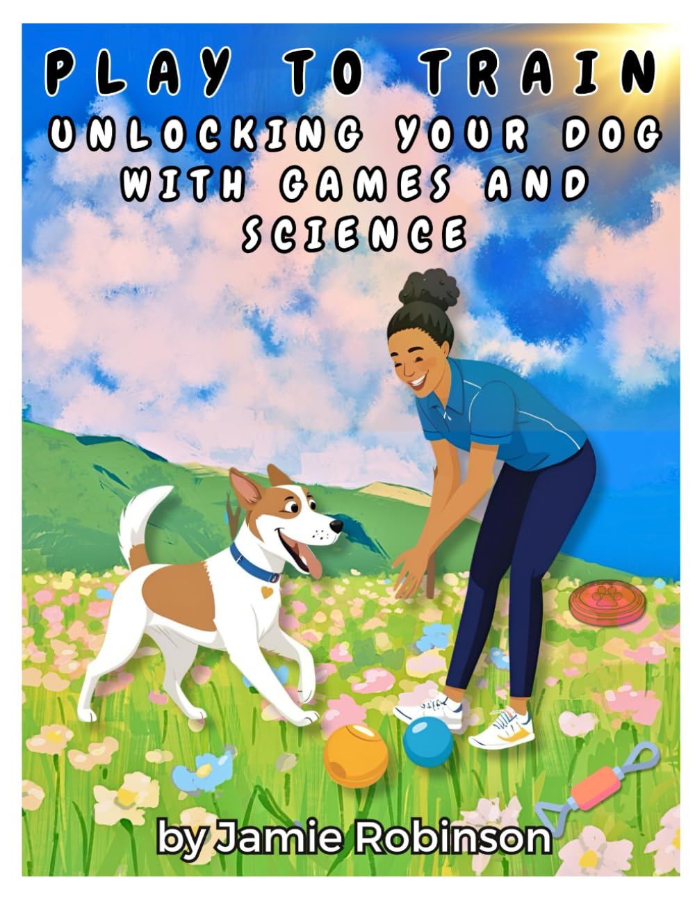 Play to Train: Unlocking Your Dog with Play and Science (Structured Game Training with Canine Game Theory™)
