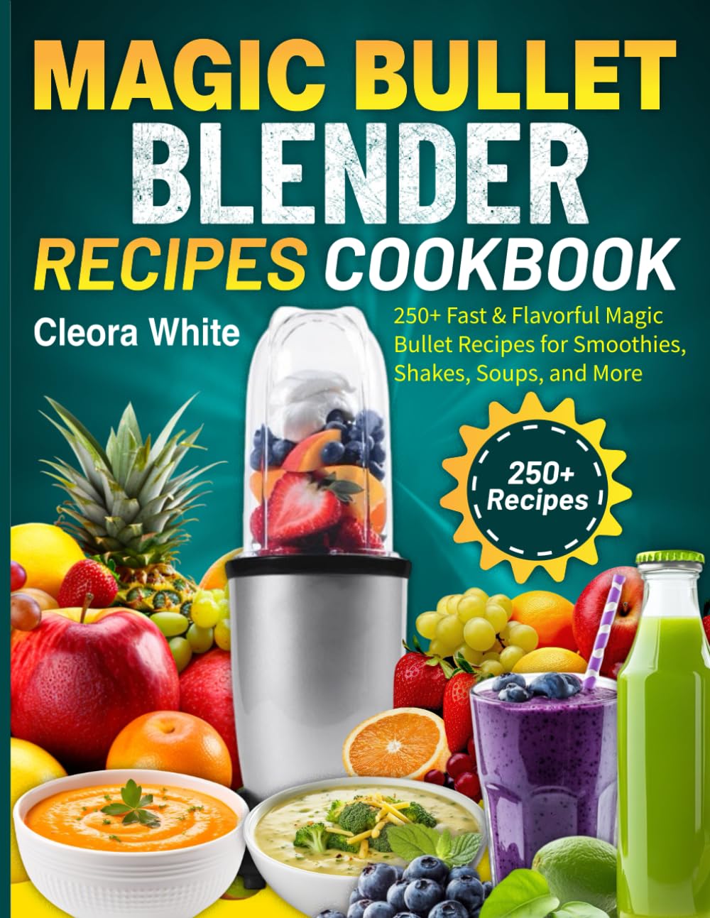 Magic Bullet Blender Recipes Cookbook: 250+ Fast & Flavorful Magic Bullet Recipes for Smoothies, Shakes, Soups, and More