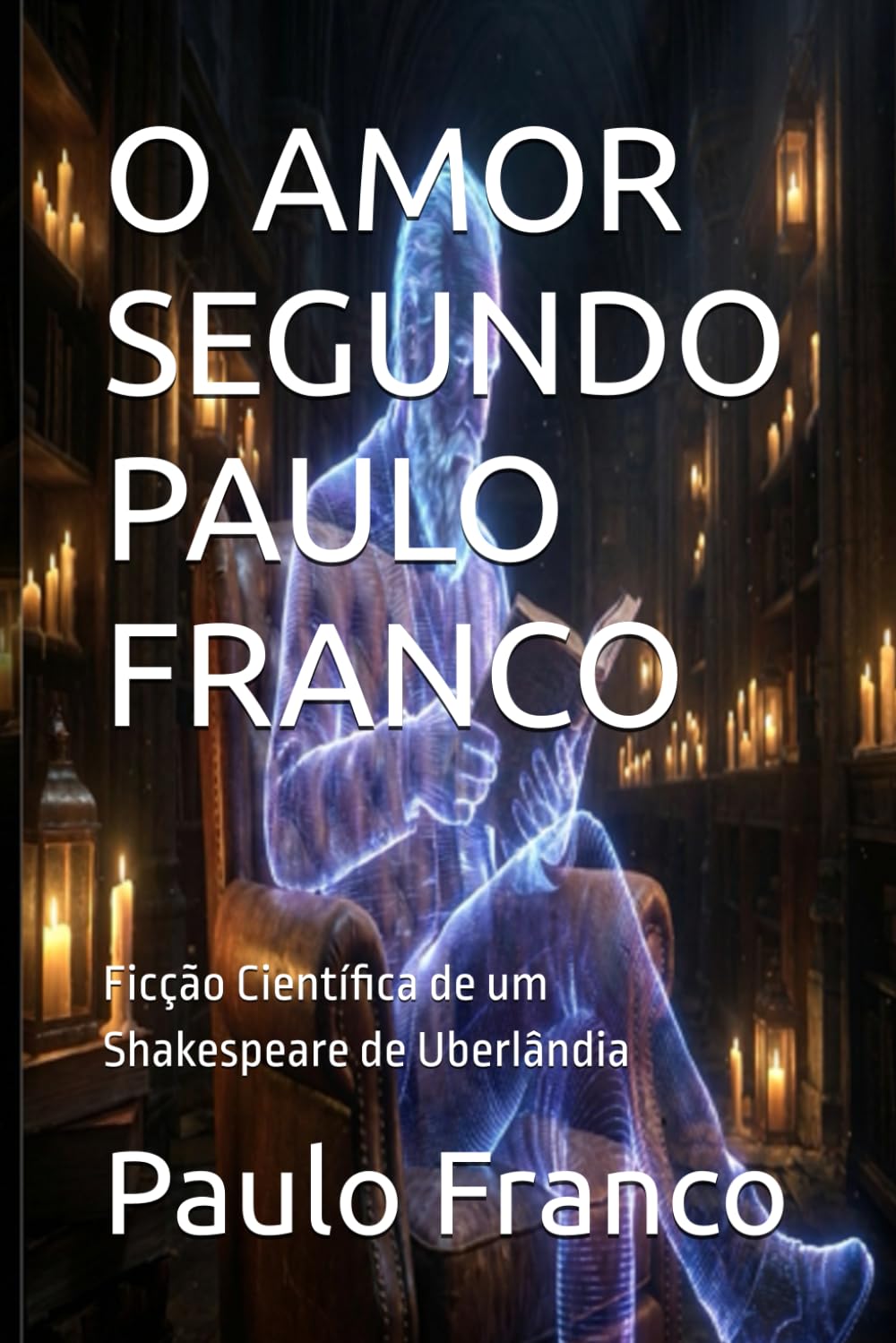 O AMOR SEGUNDO PAULO FRANCO: Ficção Científica de um Shakespeare de Uberlândia (Poesias & Autoajuda)