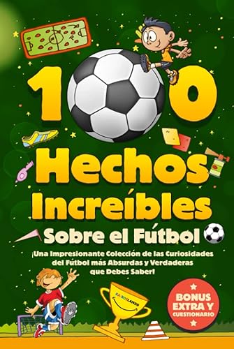 100 Hechos Increíbles Sobre El Fútbol: ¡Una Impresionante Colección de las Curiosidades del Fútbol más Absurdas y Verdaderas que Debes Saber! Incluye Bonus y Cuestionarios