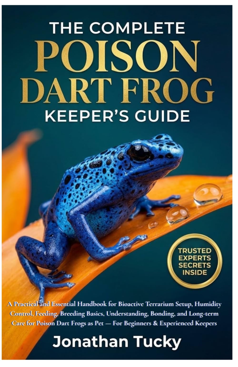 THE COMPLETE POISON DART FROG KEEPER’S GUIDE: A Practical and Essential Handbook for Bioactive Terrarium Setup, Humidity Control, Feeding, Breeding ... Dart Frogs as Pets — For Beginners & Experts