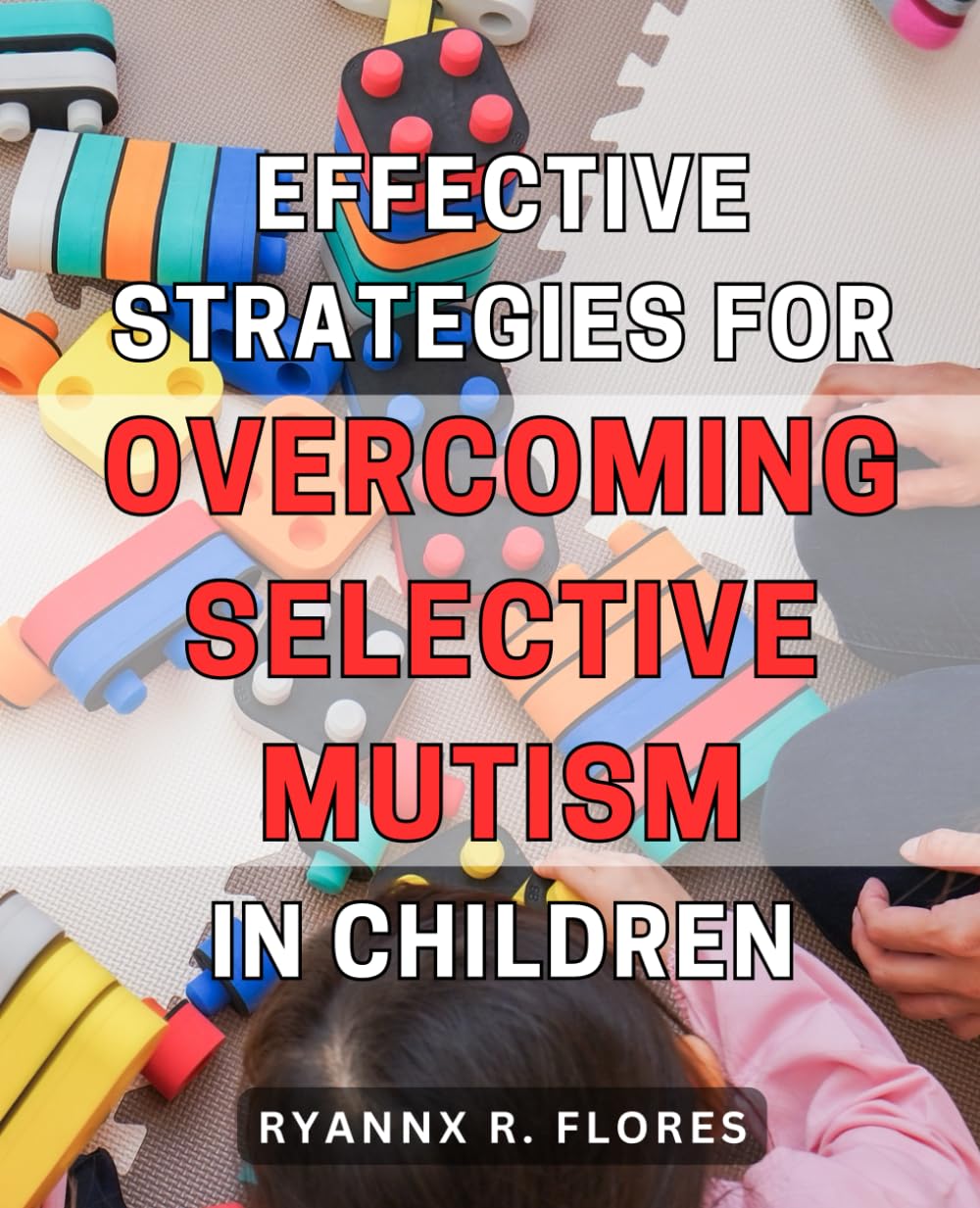 Effective Strategies for Overcoming Selective Mutism in Children: A Proven Guide to Help Children Overcome Selective Mutism with Effective and Empowering Techniques
