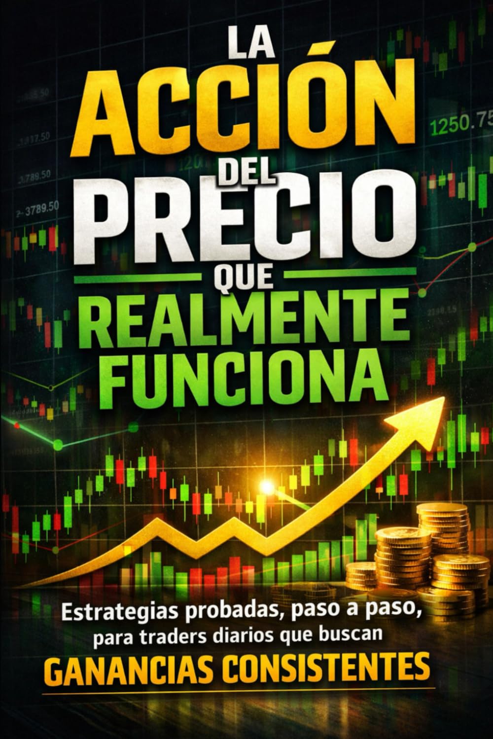 La Acción del Precio que Realmente Funciona - Estrategias probadas, paso a paso, para traders diarios que buscan ganancias consistentes