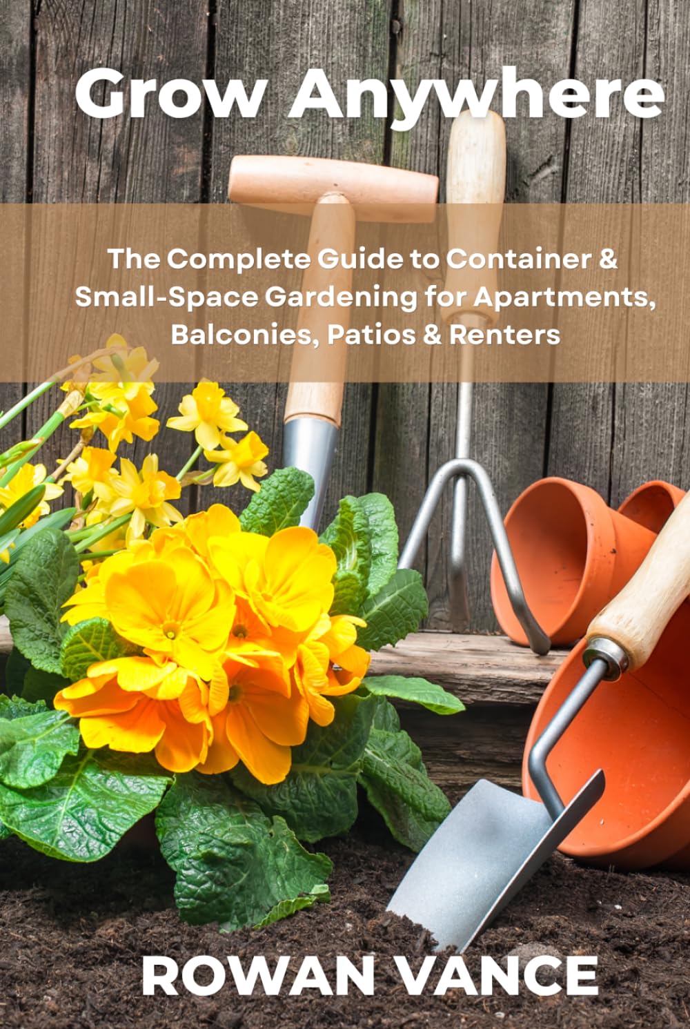 GROW ANYWHERE: The Complete Guide to Container & Small-Space Gardening for Apartments, Balconies, Patios & Renters