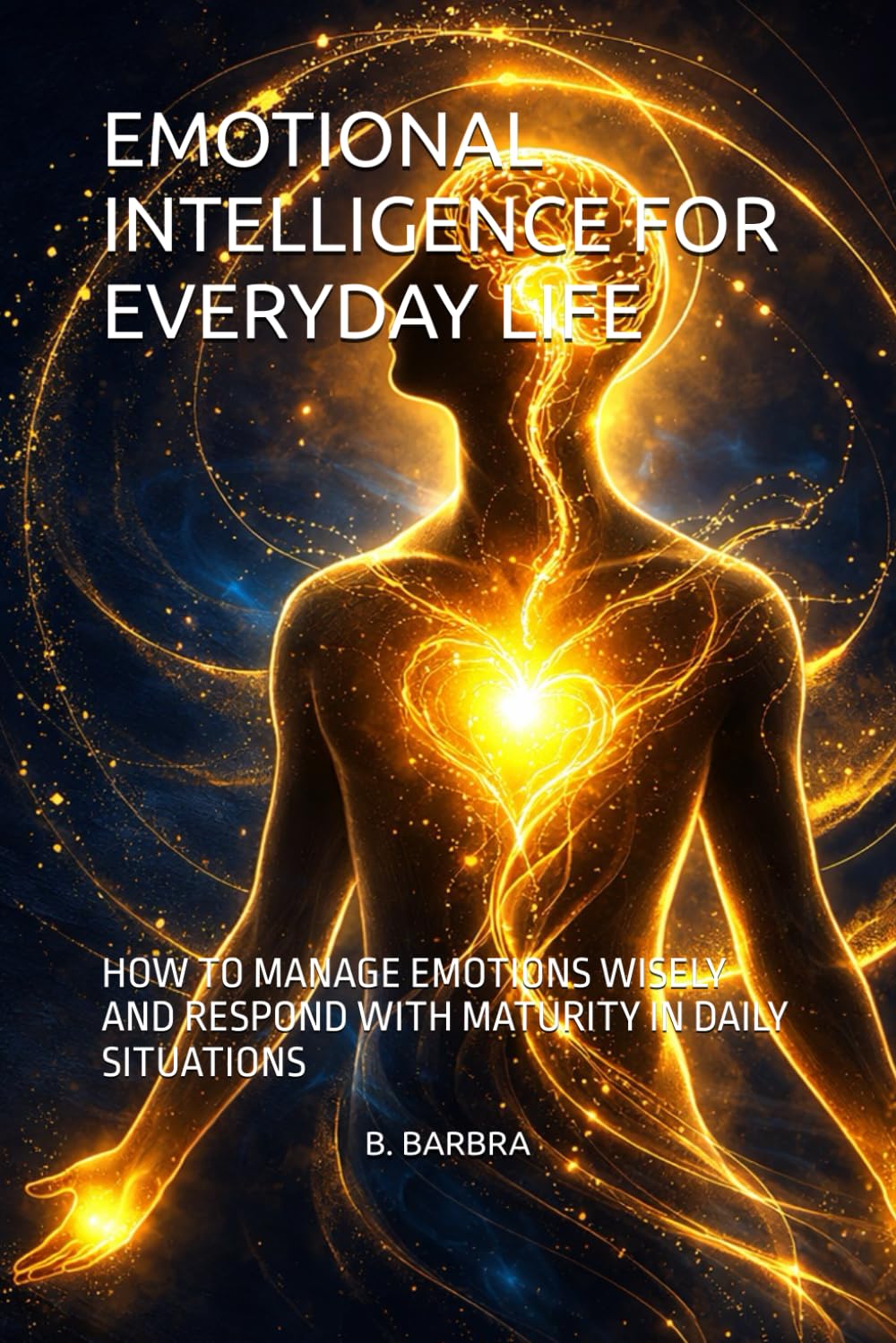 EMOTIONAL INTELLIGENCE FOR EVERYDAY LIFE: HOW TO MANAGE EMOTIONS WISELY AND RESPOND WITH MATURITY IN DAILY SITUATIONS
