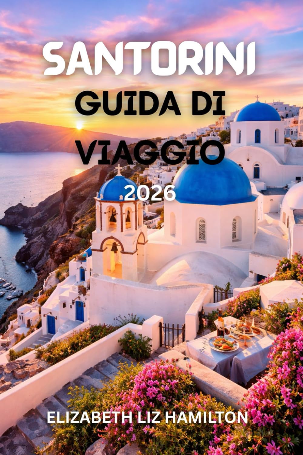SANTORINI GUIDA DI VIAGGIO 2026: Il tuo compagno ideale per esplorare la bellezza, la cultura, la cucina e l'avventura di Santorini nel 2026