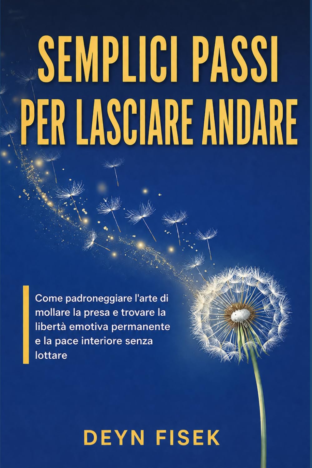 Semplici passi per lasciare andare: Come padroneggiare l'arte di mollare la presa e trovare la libertà emotiva permanente e la pace interiore senza lottare