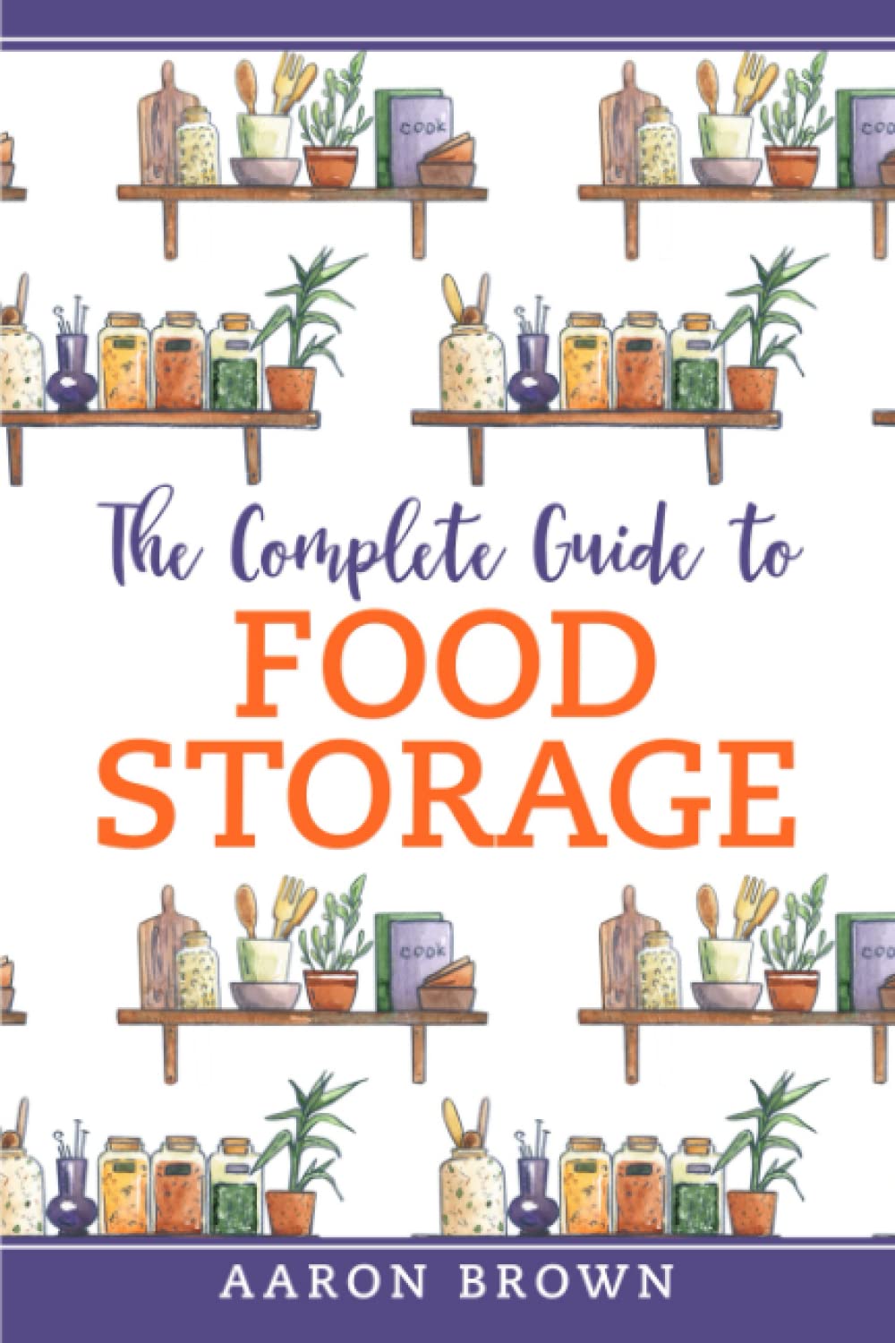 The Complete Guide to Food Storage: Preserving Food For Long-Term, Pantry Organization, Storage Methods, One-Year Survival Plan Without A Grocery store