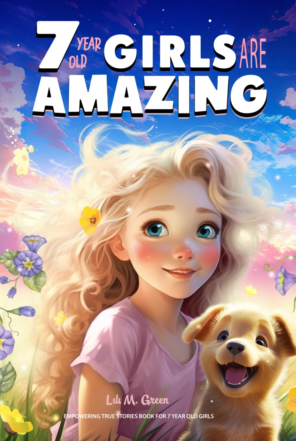 Empowering True Stories Book for 7 Year Old Girls: 7 Year Old Girls Are Amazing. Spark Your Love, Self-Confidence, Courage, and Big Dreams