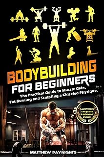 Bodybuilding for Beginners: The Practical Guide to Muscle Gain, Fat Burning and Sculpting a Chiseled Physique. (Illustrated exercises & Workout Plans)