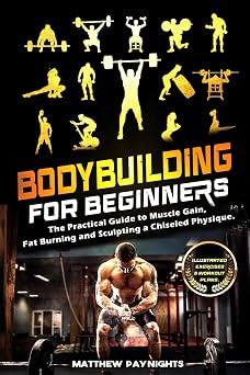 Bodybuilding for Beginners The Practical Guide to Muscle Gain, Fat Burning and Sculpting a Chiseled Physique. Illustrated exercises & Workout Plans