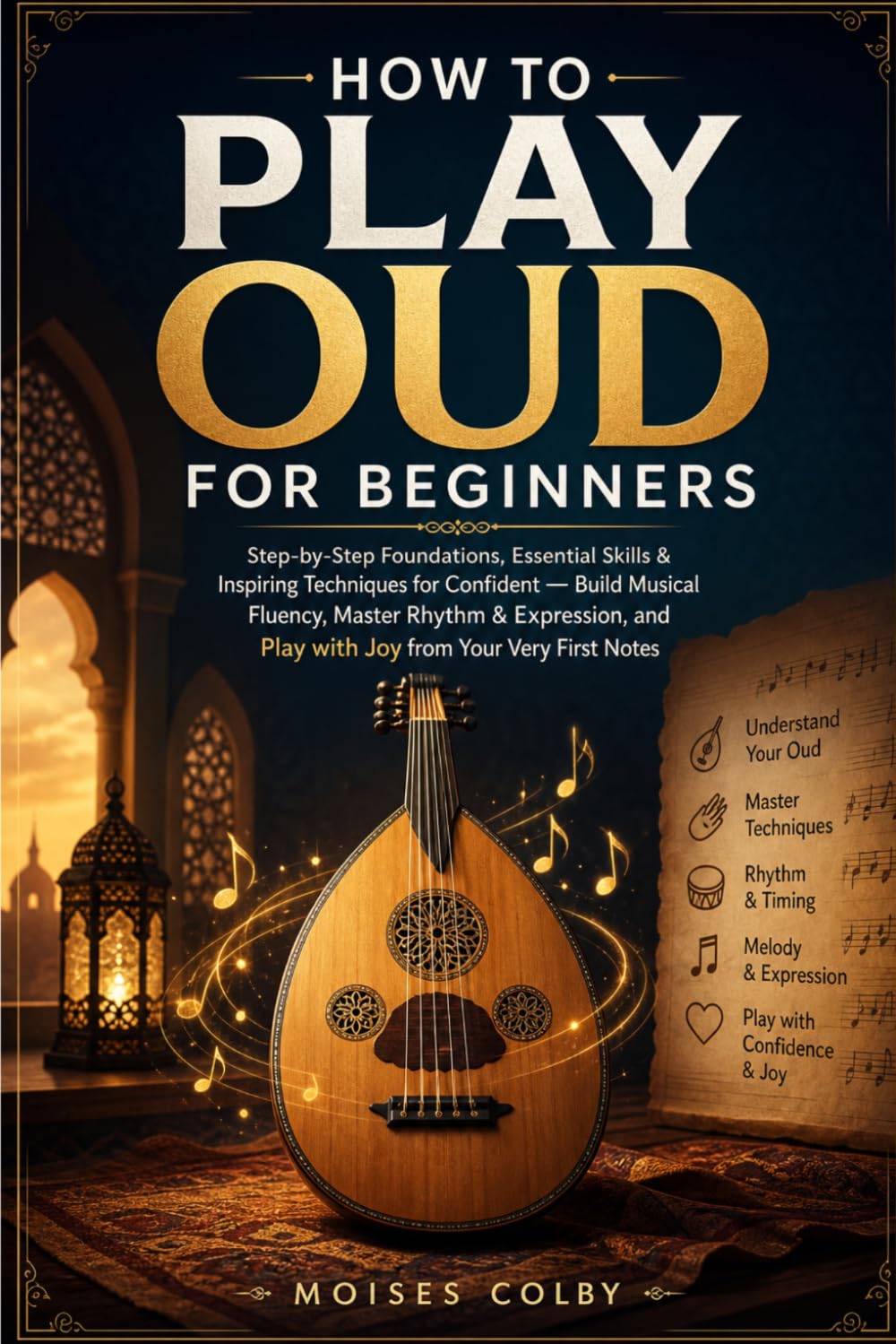 How To Play Oud For Beginners: Step‑by‑Step Foundations, Essential Skills & Inspiring Techniques for Confident — Build Musical Fluency, Master Rhythm ... and Play with Joy from Your Very First Notes