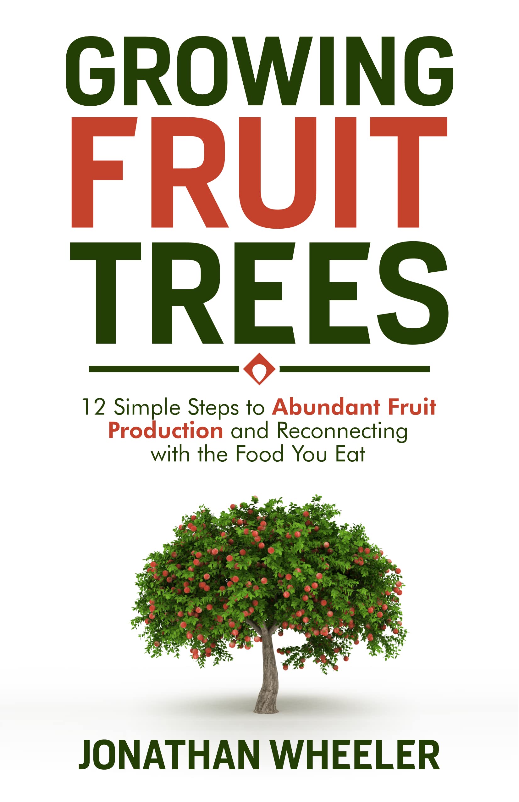 Growing Fruit Trees: 12 Simple Steps to Abundant Fruit Production and Reconnecting with the Food You Eat
