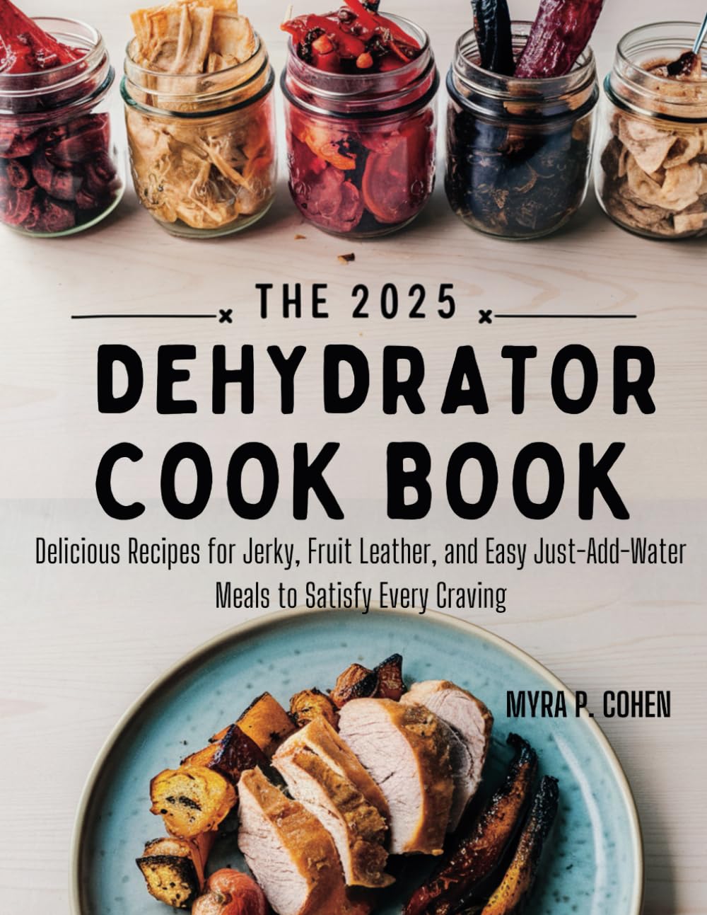 THE 2025 DEHYDRATOR COOKBOOK: Delicious Recipes for Jerky, Fruit Leather, and Easy Just-Add-Water Meals to Satisfy Every Craving