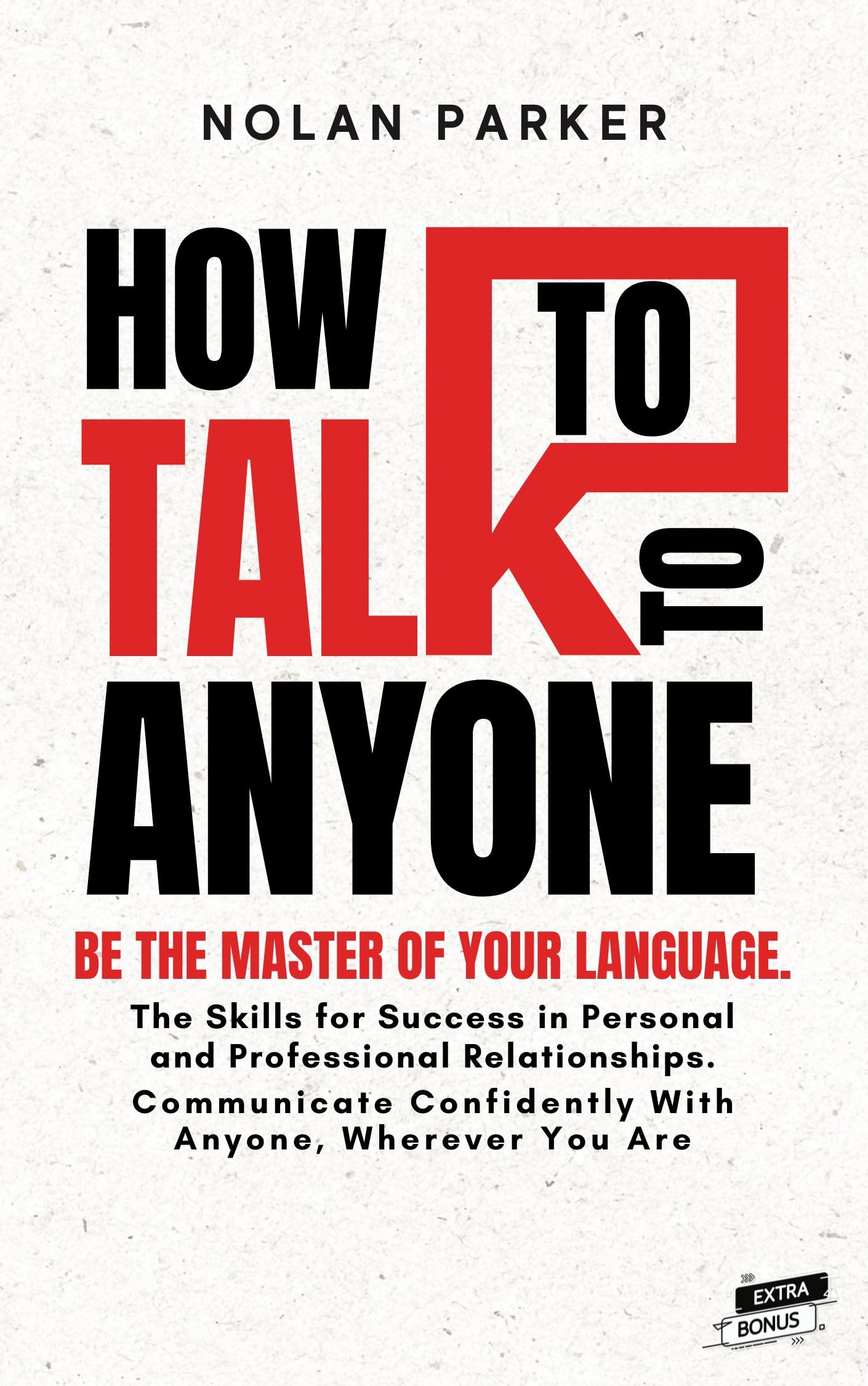HOW TO TALK TO ANYONE: Be The Master of Your Language. The Skills for Success in Personal and Professional Relationships. Communicate Confidently With ... Be More Charismatic and Make Real Friends)