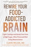 Rewire Your Food-Addicted Brain: Fight Cravings and Break Free from a High-Sugar, Ultra-Processed Diet Using Neuroscience
