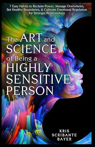 The Art and Science of Being a Highly Sensitive Person: 7 Easy Habits to Reclaim Power, Manage Overwhelm, Set Healthy Boundaries, &amp; Cultivate Emotional Regulation for Stronger Relationships