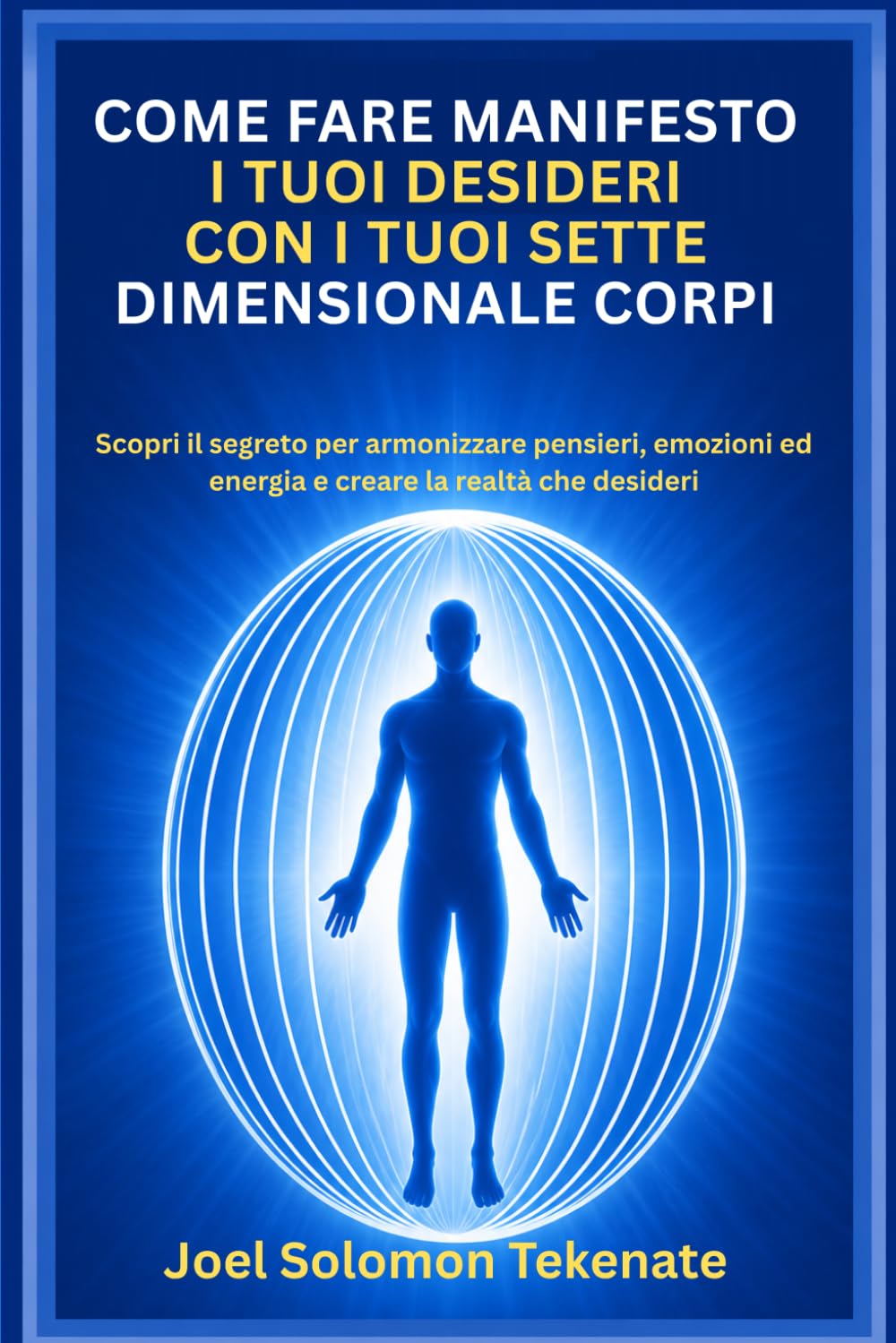 COME FARE MANIFESTO I TUOI DESIDERI CON I TUOI SETTE DIMENSIONALE CORPI: Scopri il segreto per armonizzare pensieri, emozioni ed energia e creare la realtà che desideri