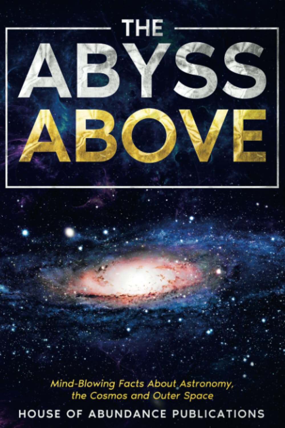 The Abyss Above: Mind-Blowing Facts About Astronomy, the Cosmos, and Outer Space (The Infinite Abyss Series: Astounding Facts and In-Depth Exploration of the Human Body, the Oceans,)