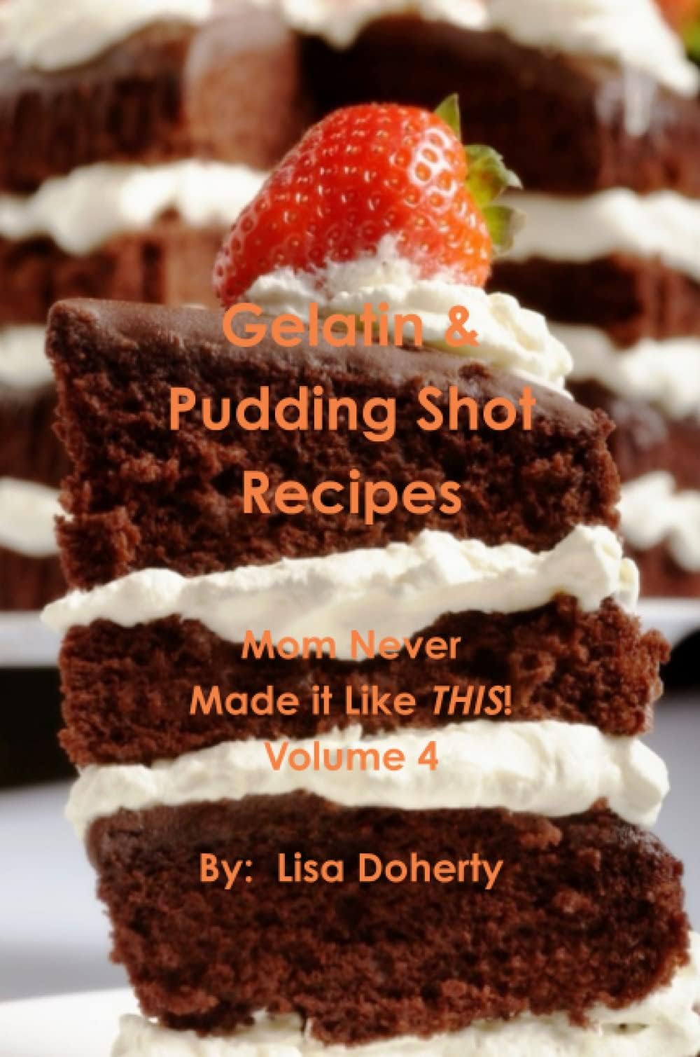 Gelatin & Pudding Shot Recipes: Mom Never Made it Like THIS! Volume 4