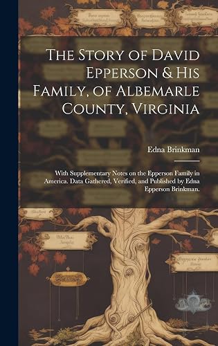 The Story of David Epperson &amp; His Family, of Albemarle County, Virginia; With Supplementary Notes on the Epperson Family in America. Data Gathered, Verified, and Published by Edna Epperson Brinkman.