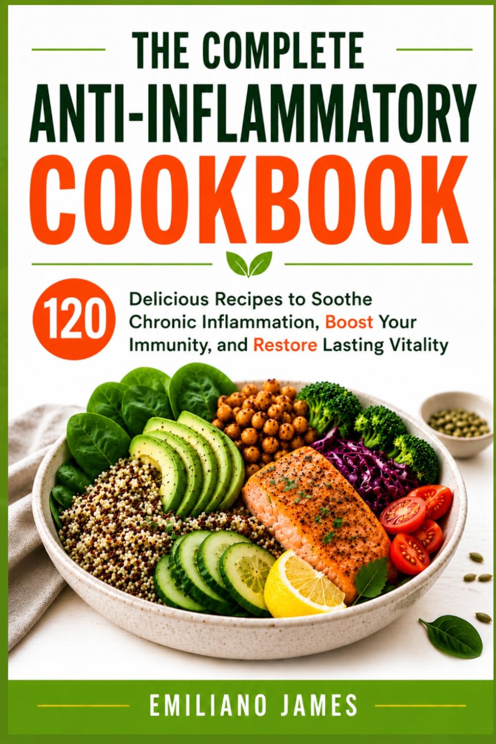The Complete Anti-Inflammatory Cookbook: 120 Delicious Recipes to Soothe Chronic Inflammation, Boost Your Immunity, and Restore Lasting Vitality