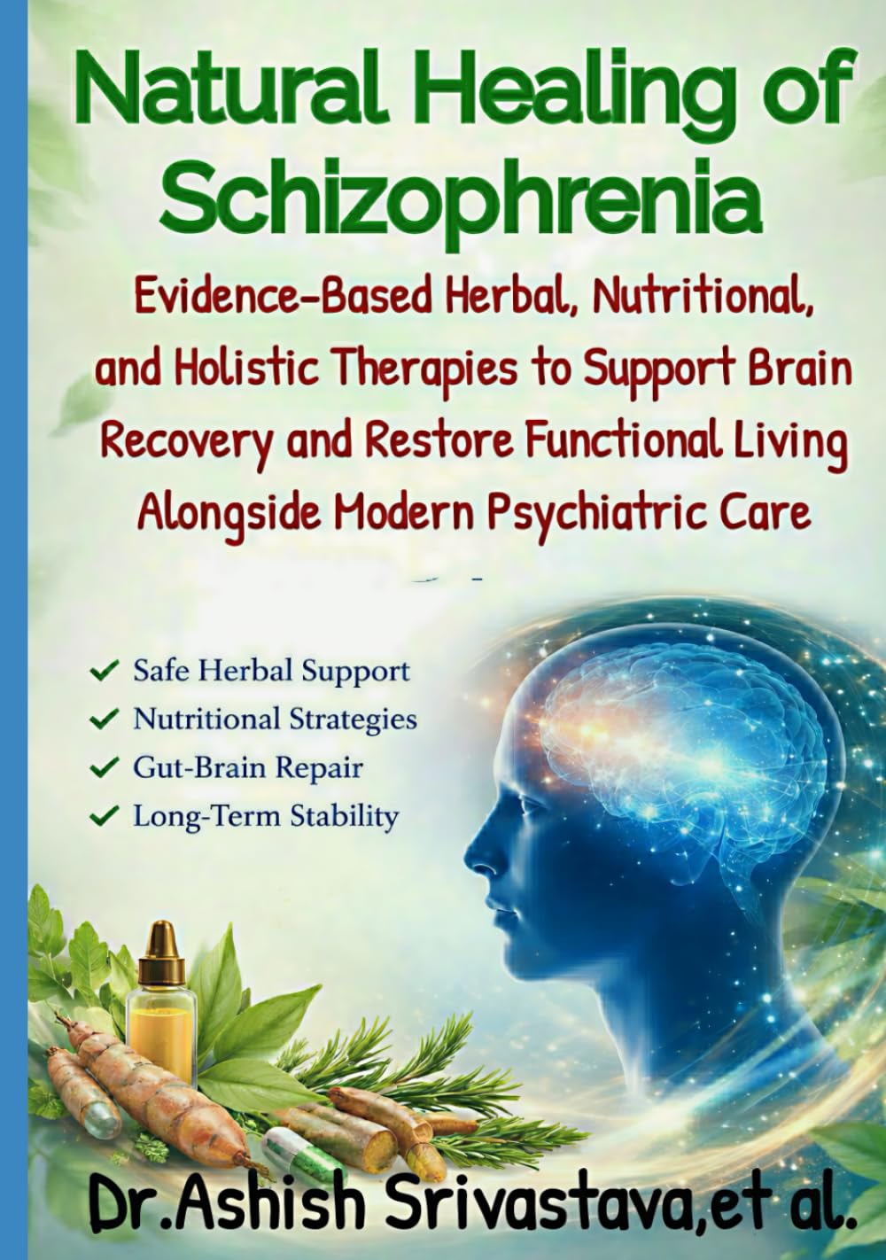 Natural Healing of Schizophrenia: Evidence-Based Herbal, Nutritional, and Holistic Therapies to Support Brain Recovery and Restore Functional Living Alongside Modern Psychiatric Care