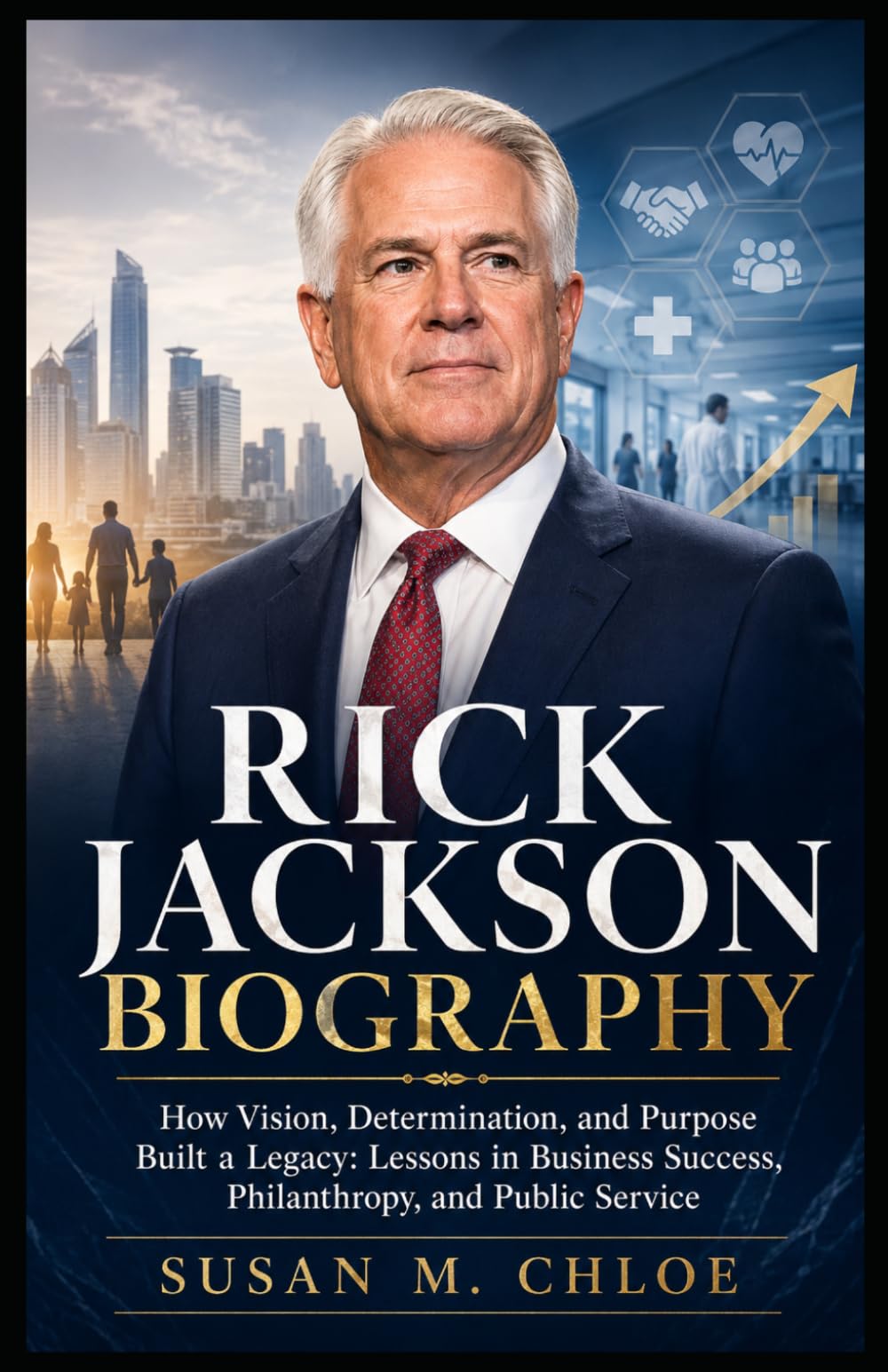 RICK JACKSON BIOGRAPHY: How Vision, Determination, and Purpose Built a Legacy: Lessons in Business Success, Philanthropy, and Public Service