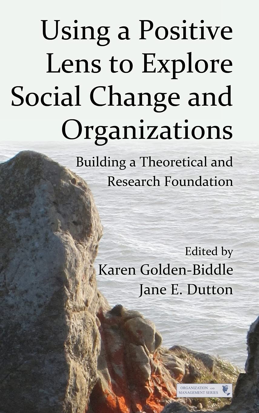 Using a Positive Lens to Explore Social Change and Organizations: Building a Theoretical and Research Foundation (Organization and Management Series)