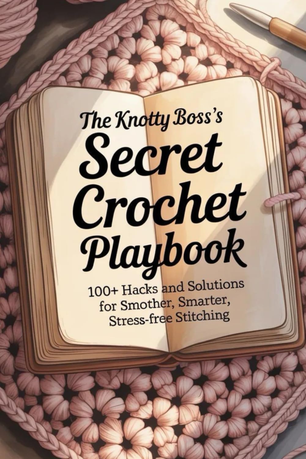 The Knotty Boss’s Secret Crochet Playbook: 100+ Hacks and Solutions for Smother, Smarter, Stress-Free Stitching