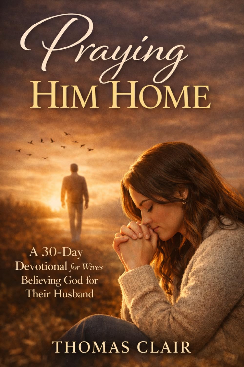 PRAYING HIM HOME: A Christian Devotional for Wives Believing God for Their Husband