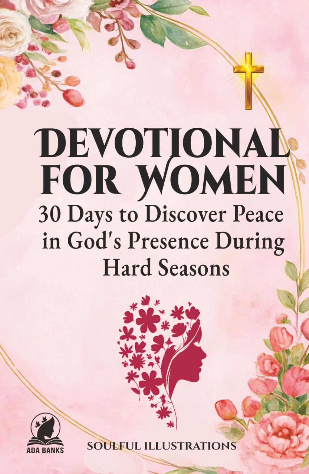 DEVOTIONAL FOR WOMEN: 30 Days to Discover Peace in God's Presence During Hard Seasons