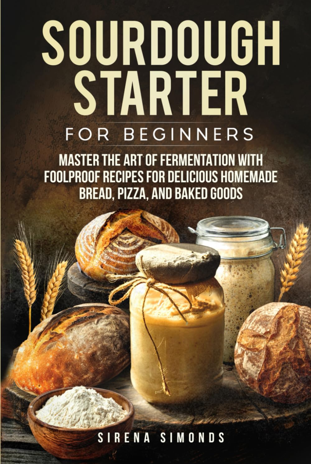 Sourdough Starter for Beginners: Master the Art of Fermentation with Foolproof Recipes for Delicious Homemade Bread, Pizza, and Baked Goods (Baking)