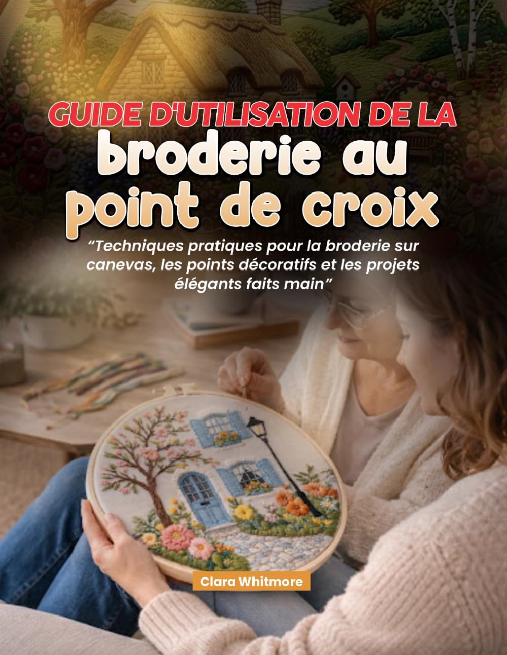 Guide d'utilisation de la broderie au point de croix: Techniques pratiques pour la broderie sur canevas, les points décoratifs et les projets élégants faits main