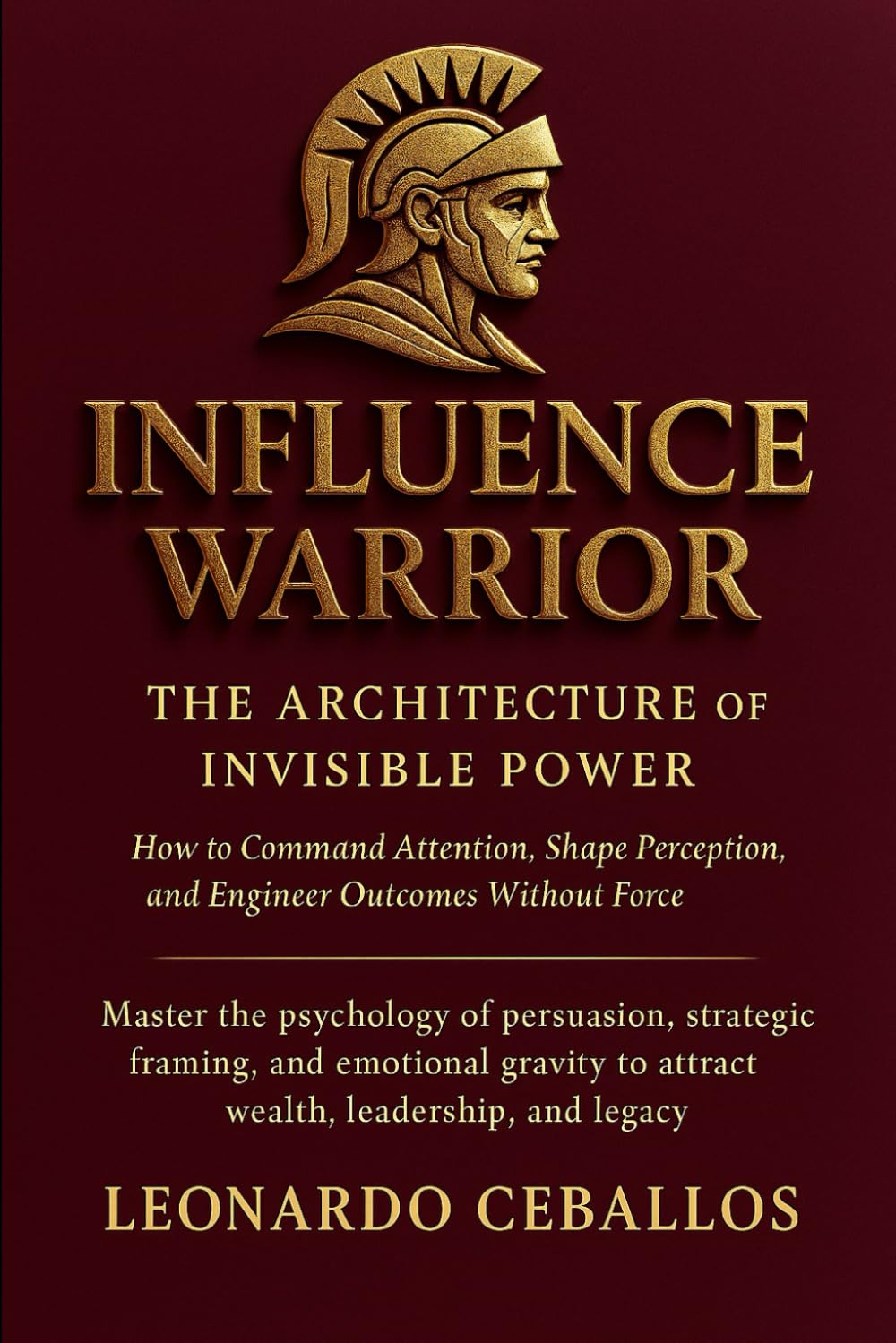 Influence Warrior: The Architecture of Invisible Power – How to Command Attention, Shape Perception, and Engineer Outcomes Without Force: Master the ... to attract wealth, leadership, and lega
