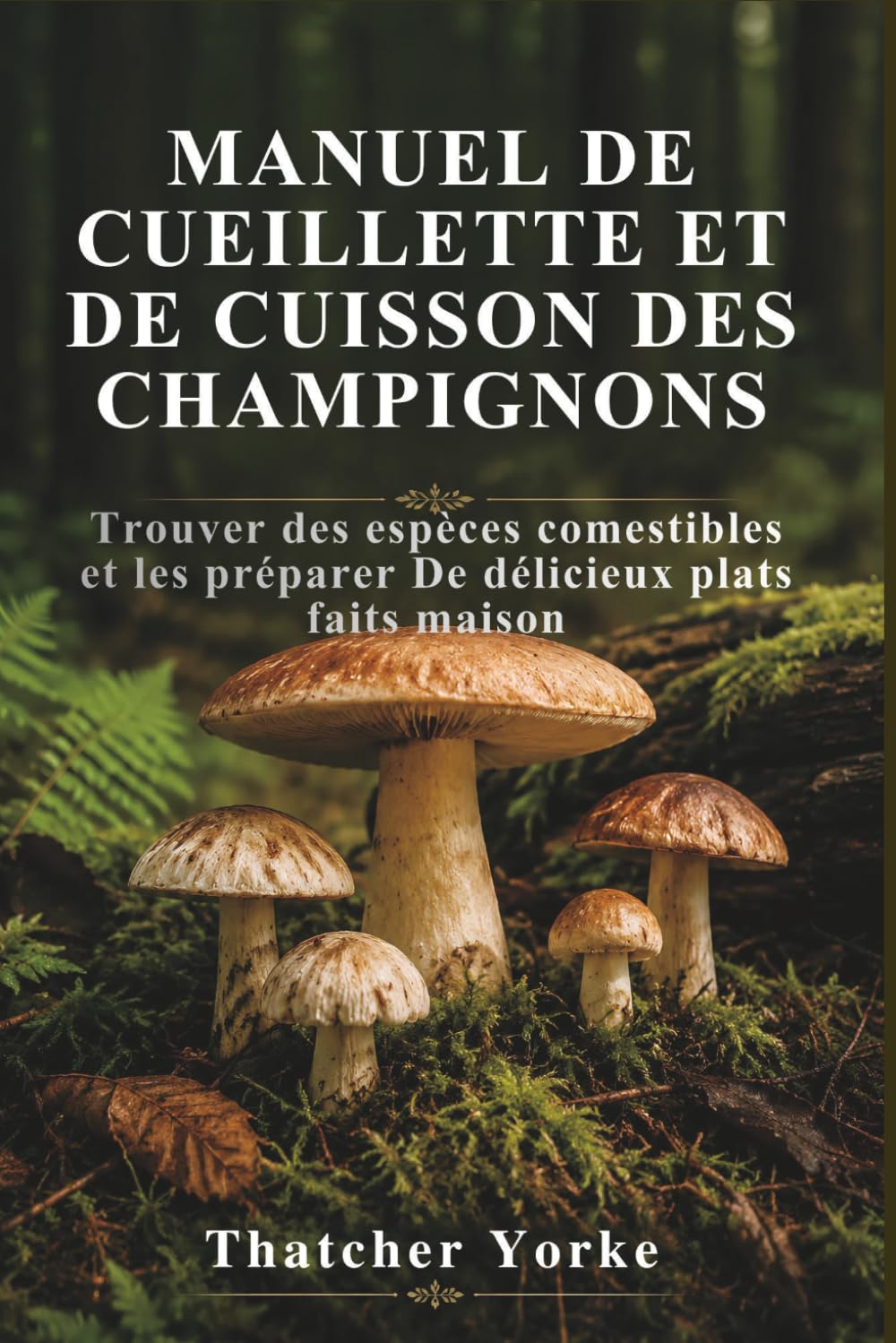MANUEL DE CUEILLETTE ET DE CUISSON DES CHAMPIGNONS: Trouver des espèces comestibles et les préparer De délicieux plats faits maison