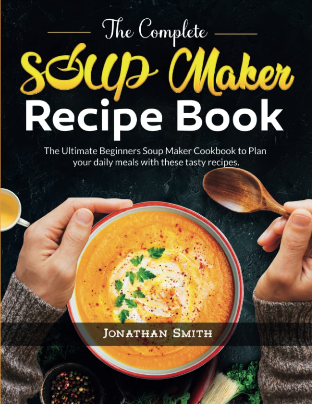 The Complete Soup Maker Recipe Book: The Ultimate Beginners Soup Maker Cookbook to Plan your daily meals with these tasty recipes